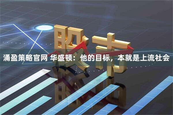 涌盈策略官网 华盛顿：他的目标，本就是上流社会