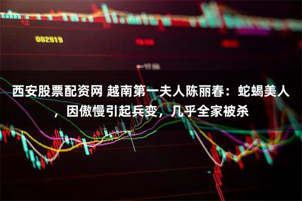 西安股票配资网 越南第一夫人陈丽春：蛇蝎美人，因傲慢引起兵变，几乎全家被杀