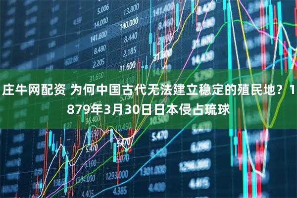 庄牛网配资 为何中国古代无法建立稳定的殖民地？1879年3月30日日本侵占琉球