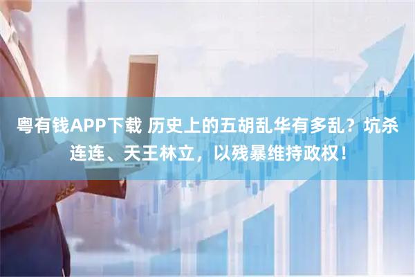 粤有钱APP下载 历史上的五胡乱华有多乱？坑杀连连、天王林立，以残暴维持政权！