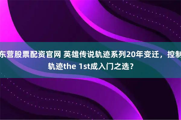 东营股票配资官网 英雄传说轨迹系列20年变迁，控制轨迹the 1st成入门之选？