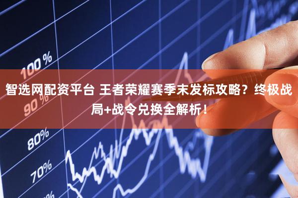 智选网配资平台 王者荣耀赛季末发标攻略？终极战局+战令兑换全解析！