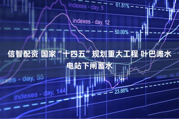 信智配资 国家“十四五”规划重大工程 叶巴滩水电站下闸蓄水