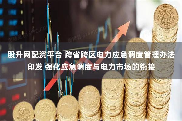 股升网配资平台 跨省跨区电力应急调度管理办法印发 强化应急调度与电力市场的衔接