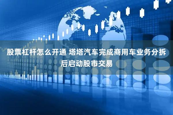 股票杠杆怎么开通 塔塔汽车完成商用车业务分拆后启动股市交易