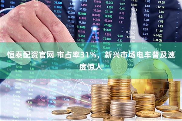 恒泰配资官网 市占率31%，新兴市场电车普及速度惊人