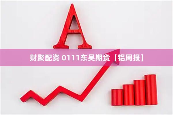 财聚配资 0111东吴期货【铝周报】